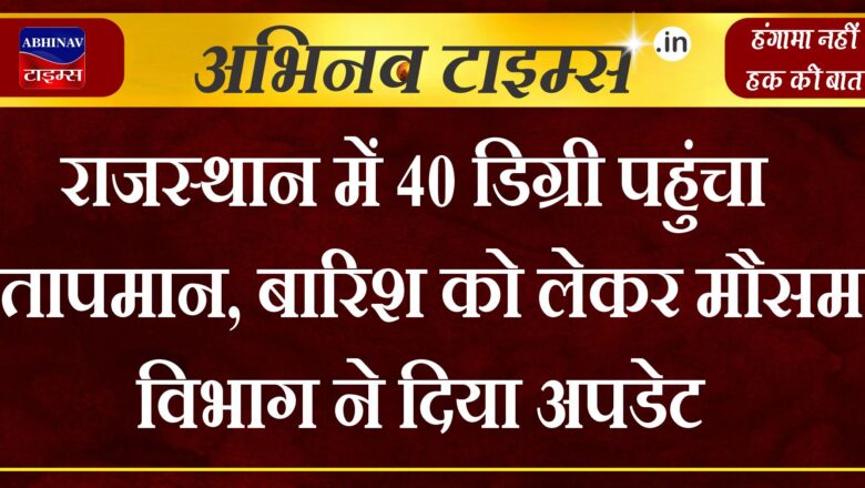 राजस्थान में 40 डिग्री पहुंचा तापमान, बारिश को लेकर मौसम विभाग ने दिया अपडेट