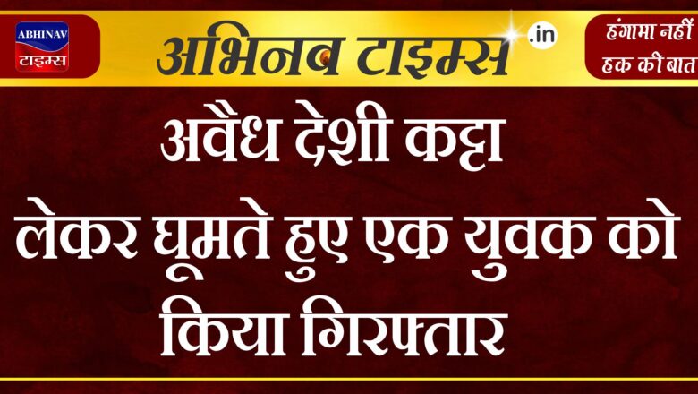 अवैध देशी कट्टा लेकर घूमते हुए एक युवक को किया गिरफ्तार