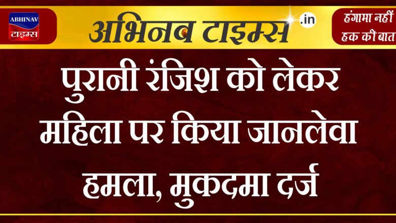 पुरानी रंजिश को लेकर महिला पर किया जानलेवा हमला, मुकदमा दर्ज