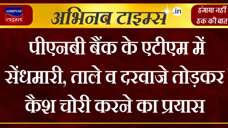 पीएनबी बैंक के एटीएम में सेंधमारी, ताले व दरवाजे तोड़कर कैश चोरी करने का प्रयास