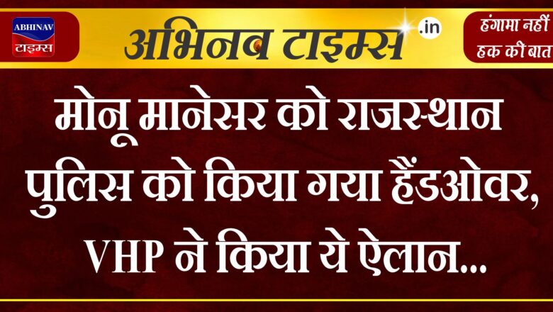 मोनू मानेसर को राजस्थान पुलिस को किया गया हैंडओवर, VHP ने किया ये ऐलान