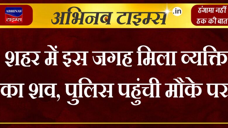 शहर में इस जगह मिला व्यक्ति का शव, पुलिस पहुंची मौके पर