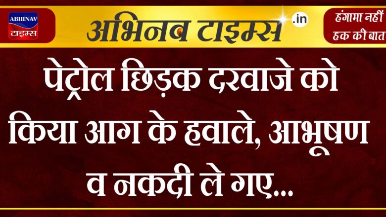 पेट्रोल छिड़क दरवाजे को किया आग के हवाले, आभूषण व नकदी ले गए