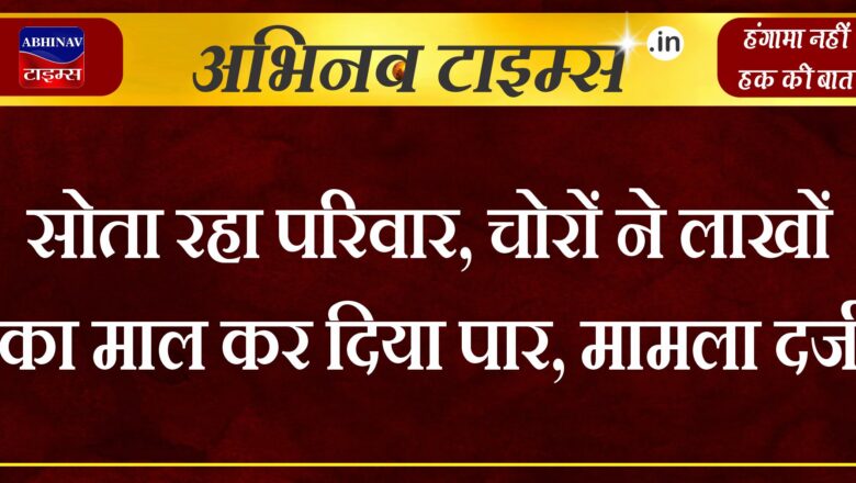 सोता रहा परिवार, चोरों ने लाखों का माल कर दिया पार, मामला दर्ज