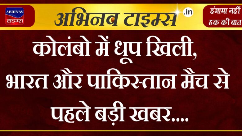 कोलंबो में धूप खिली, भारत और पाकिस्तान मैच से पहले बड़ी खबर