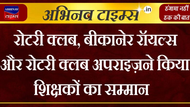 रोटरी क्लब, बीकानेर रॉयल्स और रोटरी क्लब अपराइज़ने किया शिक्षकों का सम्मान