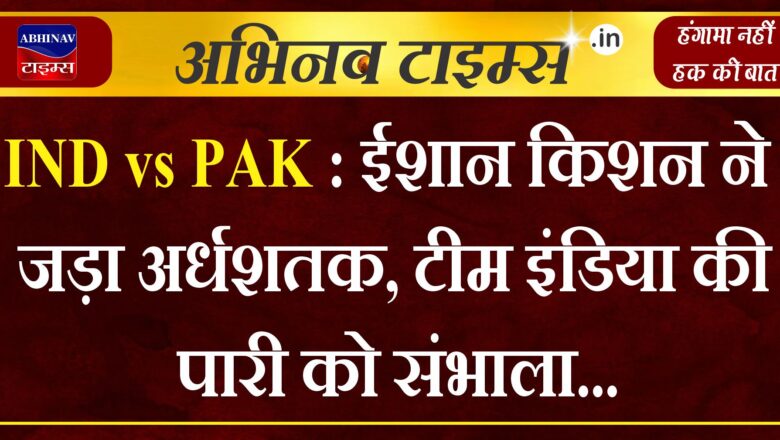 IND vs PAK : ईशान किशन ने जड़ा अर्धशतक, टीम इंडिया की पारी को संभाला