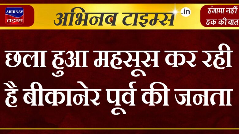 छला हुआ महसूस कर रही है बीकानेर पूर्व की जनता