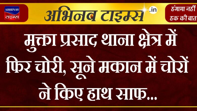 मुक्ता प्रसाद थाना क्षेत्र में फिर चोरी, सूने मकान में चोरों ने  किए हाथ साफ