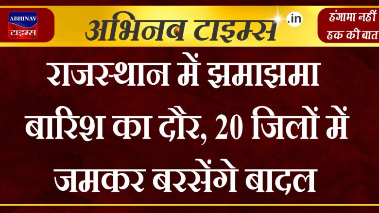 राजस्थान में झमाझमा बारिश का दौर, 20 जिलों में जमकर बरसेंगे बादल 