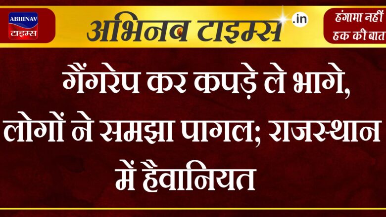 गैंगरेप के बाद कपड़े भी ले गए बदमाश, शरीर नोचा, पीड़िता ने मांगी मदद तो लोगों ने समझा पागल