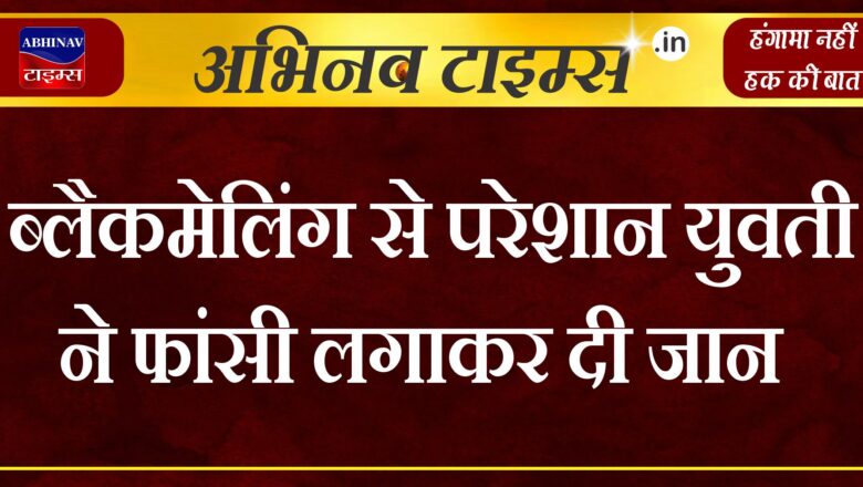 ब्लैकमेलिंग से परेशान युवती ने फांसी लगाकर दी जान