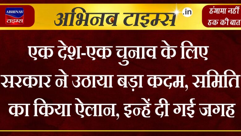 एक देश-एक चुनाव के लिए सरकार ने उठाया बड़ा कदम, समिति का किया ऐलान, इन्हें दी गई जगह