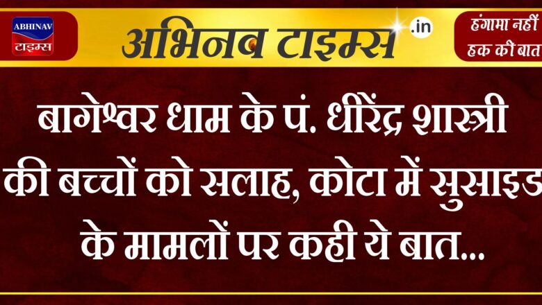 बागेश्वर धाम के पं. धीरेंद्र शास्त्री की बच्चों को सलाह, कोटा में सुसाइड के मामलों पर कही ये बात