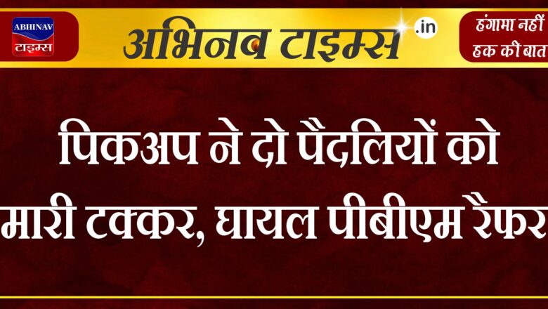 पिकअप ने दो पैदलियों को मारी टक्कर, घायल पीबीएम रैफर