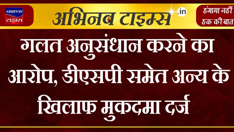 गलत अनुसंधान करने का आरोप, डीएसपी समेत अन्य के खिलाफ मुकदमा दर्ज