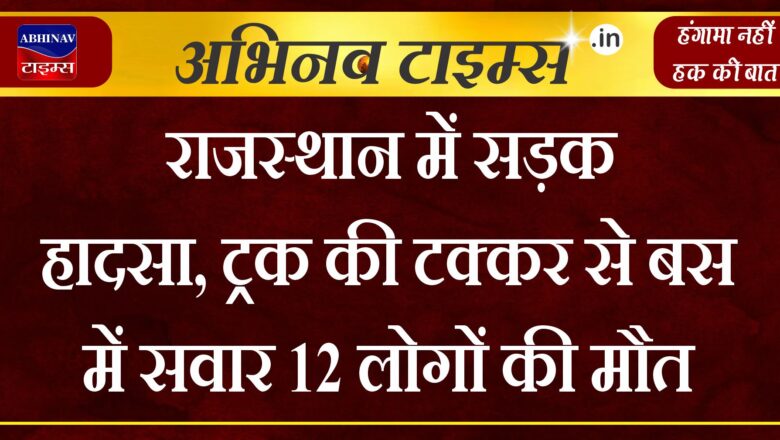 राजस्थान में सड़क हादसा, ट्रक की टक्कर से बस में सवार 12 लोगों की मौत