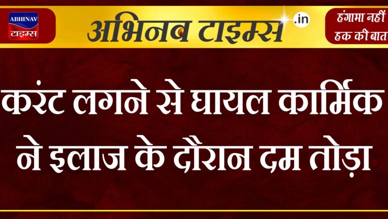 करंट लगने से घायल कार्मिक ने इलाज के दौरान दम तोड़ा