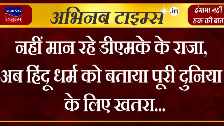 नहीं मान रहे डीएमके के राजा, अब हिंदू धर्म को बताया पूरी दुनिया के लिए खतरा