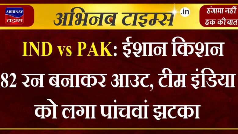 IND vs PAK: ईशान किशन 82 रन बनाकर आउट, टीम इंडिया को लगा पांचवां झटका