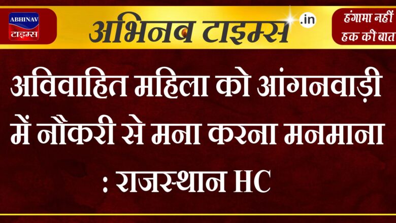 अविवाहित महिला को आंगनवाड़ी में नौकरी से मना करना मनमाना : राजस्थान HC