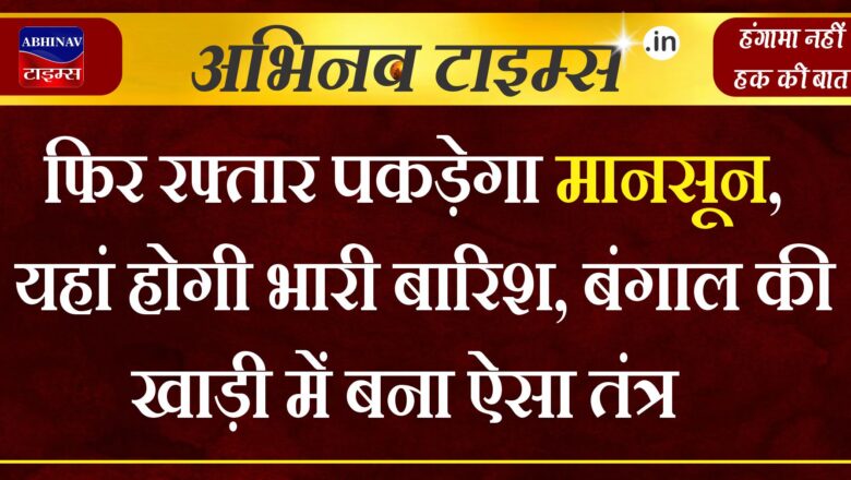 फिर रफ्तार पकड़ेगा मानसून, यहां होगी भारी बारिश, बंगाल की खाड़ी में बना ऐसा तंत्र