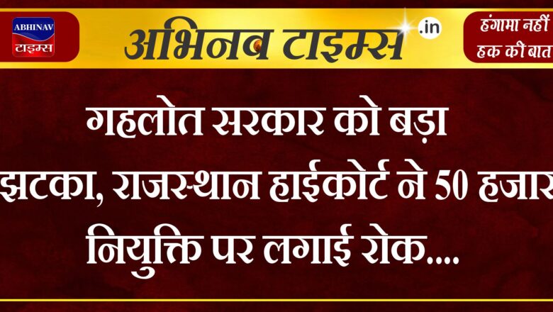 गहलोत सरकार को बड़ा झटका, राजस्थान हाईकोर्ट ने 50 हजार नियुक्ति पर लगाई रोक