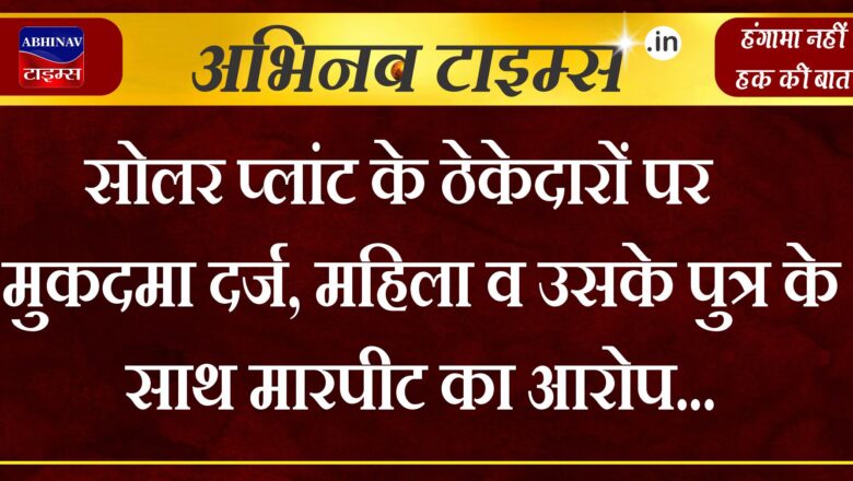 सोलर प्लांट के ठेकेदारों पर मुकदमा दर्ज, महिला व उसके पुत्र के साथ मारपीट का आरोप