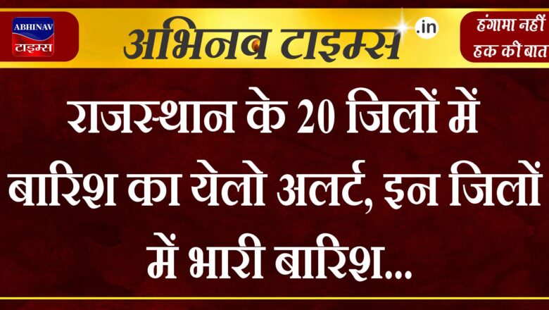 राजस्थान के 20 जिलों में बारिश का येलो अलर्ट, इन जिलों में भारी बारिश 