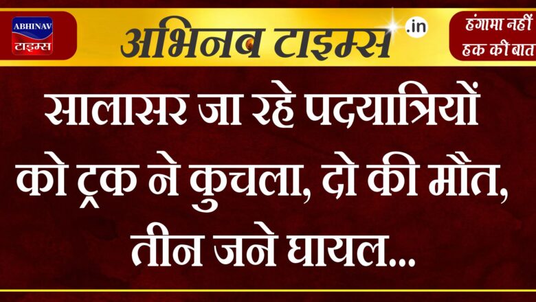 सालासर जा रहे पदयात्रियों को ट्रक ने कुचला, दो की मौत, तीन जने घायल