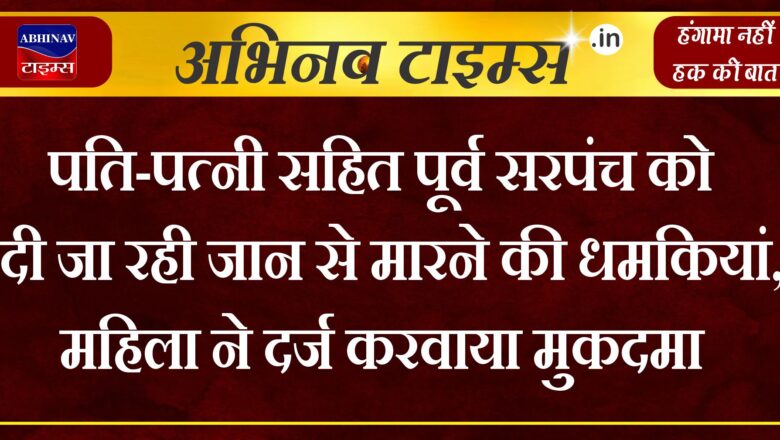 पति-पत्नी सहित पूर्व सरपंच को दी जा रही जान से मारने की धमकियां, महिला ने दर्ज करवाया मुकदमा