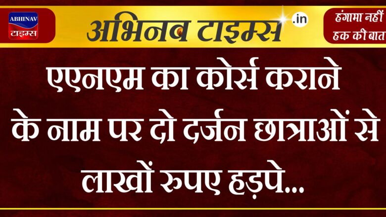 एएनएम का कोर्स कराने के नाम पर दो दर्जन छात्राओं से लाखों रुपए हड़पे