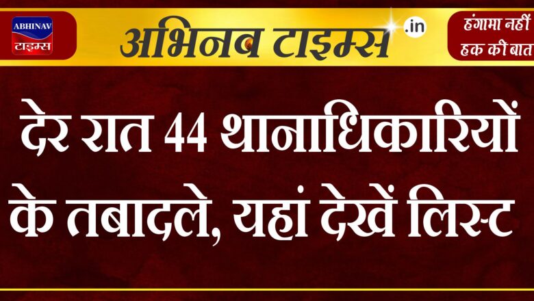 देर रात 44 थानाधिकारियों के तबादले, यहां देखें लिस्ट