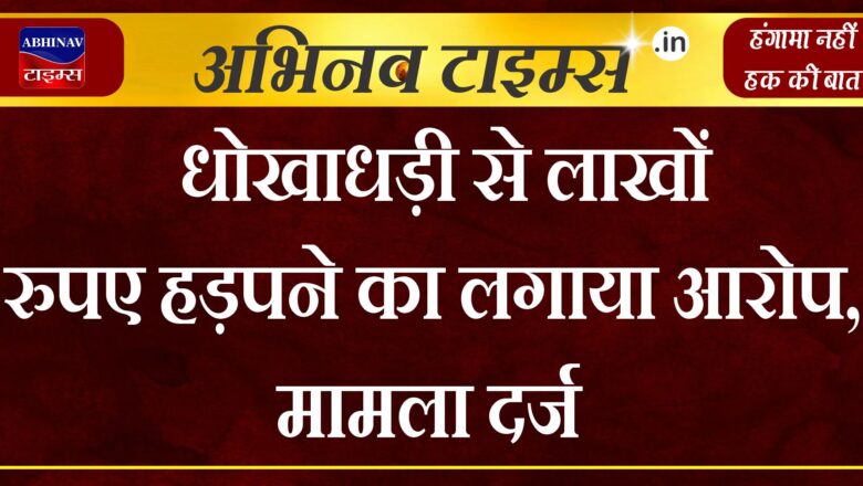 धोखाधड़ी से लाखों रुपए हड़पने का लगाया आरोप, मामला दर्ज