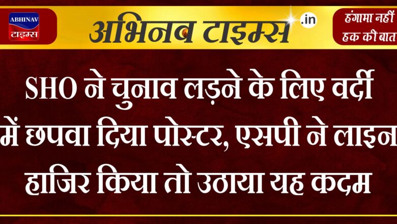 SHO ने चुनाव लड़ने के लिए वर्दी में छपवा दिया पोस्टर, एसपी ने लाइन हाजिर किया तो उठाया यह कदम