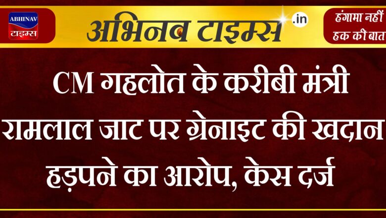 CM गहलोत के करीबी मंत्री रामलाल जाट पर ग्रेनाइट की खदान हड़पने का आरोप, केस दर्ज