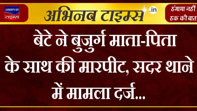 बेटे ने बुजुर्ग माता-पिता के साथ की मारपीट, सदर थाने में मामला दर्ज