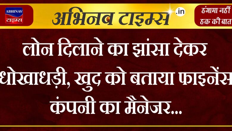 लोन दिलाने का झांसा देकर धोखाधड़ी, खुद को बताया फाइनेंस कंपनी का मैनेजर