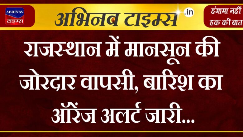 राजस्थान में मानसून की जोरदार वापसी, बारिश का ऑरेंज अलर्ट जारी