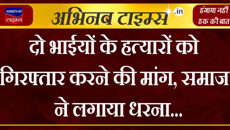 दो भाईयों के हत्यारों को गिरफ्तार करने की मांग,समाज ने लगाया धरना