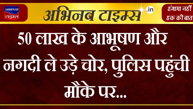 50 लाख के आभूषण और नगदी ले उड़े चोर, पुलिस पहुंची मौके पर