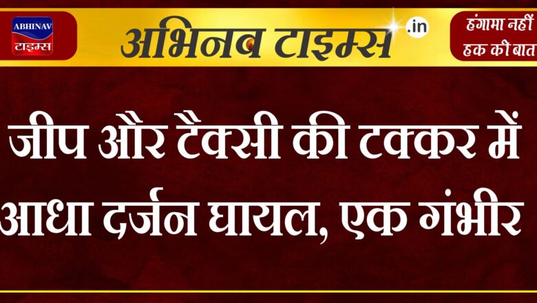 जीप और टैक्सी की टक्कर में आधा दर्जन घायल, एक गंभीर