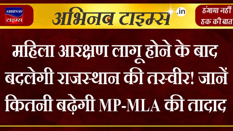 महिला आरक्षण लागू होने के बाद बदलेगी राजस्थान की तस्वीर! जानें कितनी बढ़ेगी MP-MLA की तादाद