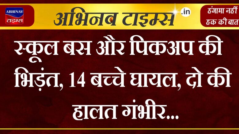 स्कूल बस और पिकअप की भिड़ंत, 14 बच्चे घायल , दो की हालत गंभीर