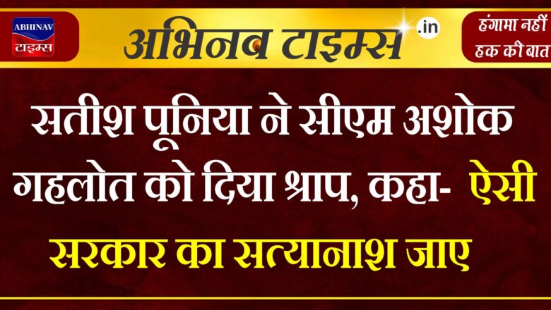 सतीश पूनिया ने सीएम अशोक गहलोत को दिया श्राप, कहा-  ऐसी सरकार का सत्यानाश जाए