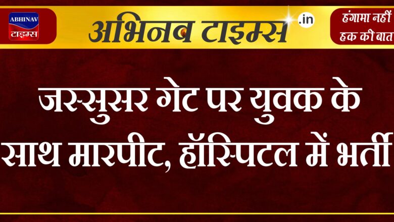 जस्सुसर गेट पर युवक के साथ मारपीट, हॉस्पिटल में भर्ती