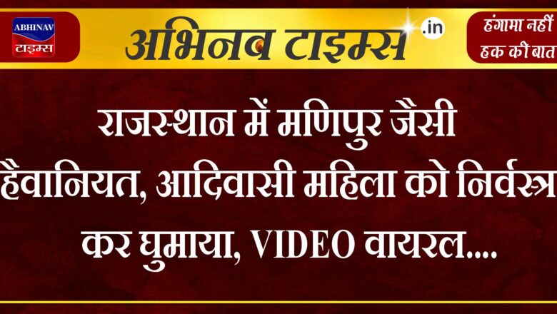 राजस्थान में मणिपुर जैसी हैवानियत, आदिवासी महिला को निर्वस्त्र कर घुमाया, VIDEO वायरल