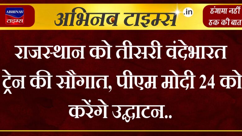 राजस्थान को तीसरी वंदेभारत ट्रेन की सौगात, पीएम मोदी 24 को करेंगे उद्घाटन