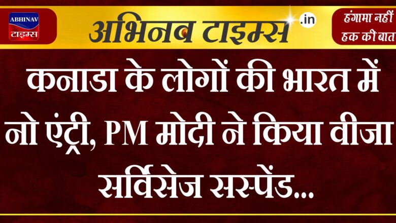 कनाडा के लोगों की भारत में नो एंट्री, PM मोदी ने किया वीजा सर्विसेज सस्पेंड