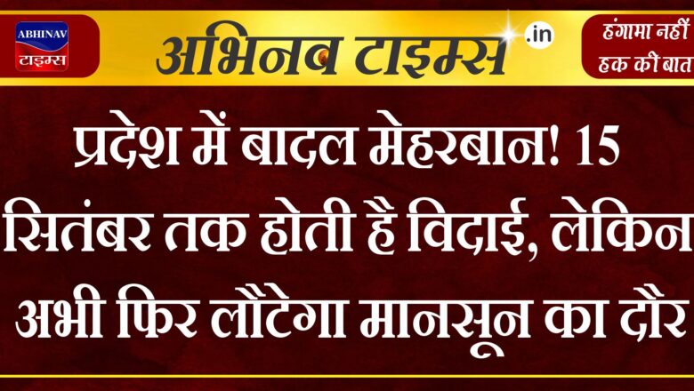 प्रदेश में बादल मेहरबान! 15 सितंबर तक होती है विदाई, लेकिन अभी फिर लौटेगा मानसून का दौर